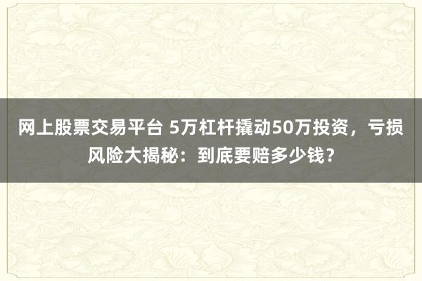 网上股票交易平台 5万杠杆撬动50万投资，亏损风险大揭秘：到底要赔多少钱？