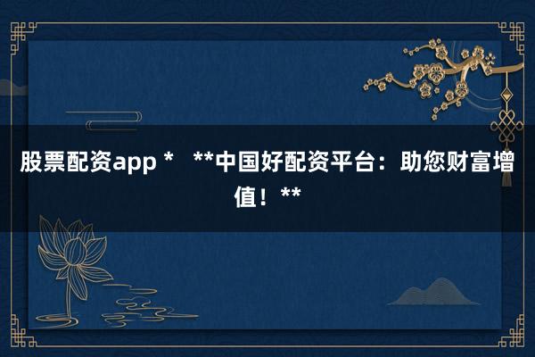 股票配资app *   **中国好配资平台：助您财富增值！**
