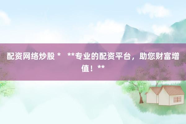 配资网络炒股 *   **专业的配资平台，助您财富增值！**