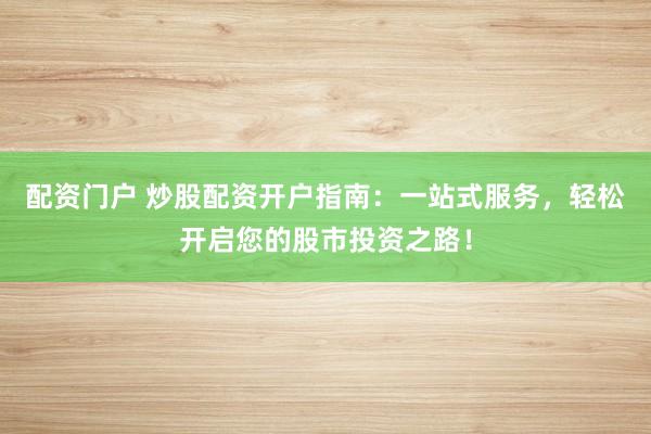 配资门户 炒股配资开户指南：一站式服务，轻松开启您的股市投资之路！