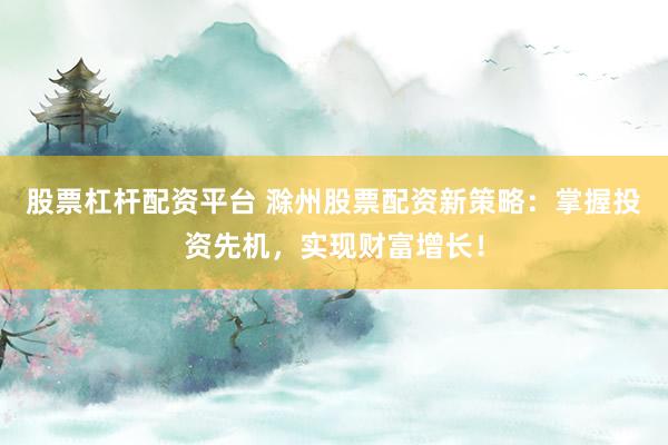 股票杠杆配资平台 滁州股票配资新策略：掌握投资先机，实现财富增长！