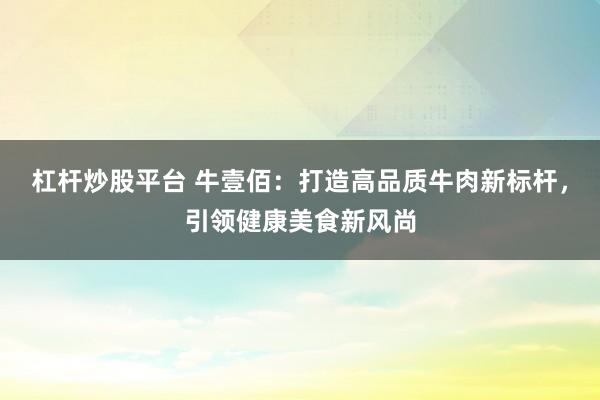 杠杆炒股平台 牛壹佰：打造高品质牛肉新标杆，引领健康美食新风尚