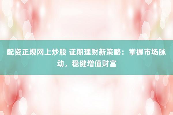 配资正规网上炒股 证期理财新策略：掌握市场脉动，稳健增值财富