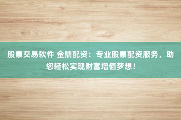 股票交易软件 金鼎配资：专业股票配资服务，助您轻松实现财富增值梦想！