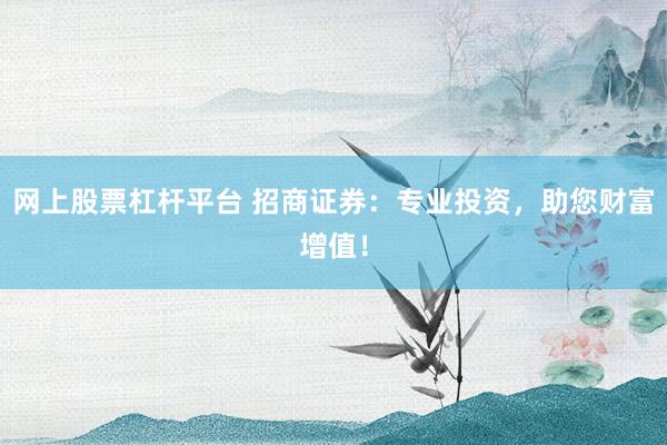 网上股票杠杆平台 招商证券：专业投资，助您财富增值！