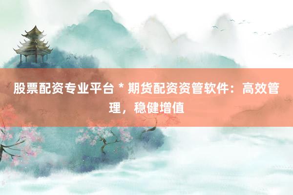 股票配资专业平台 * 期货配资资管软件：高效管理，稳健增值