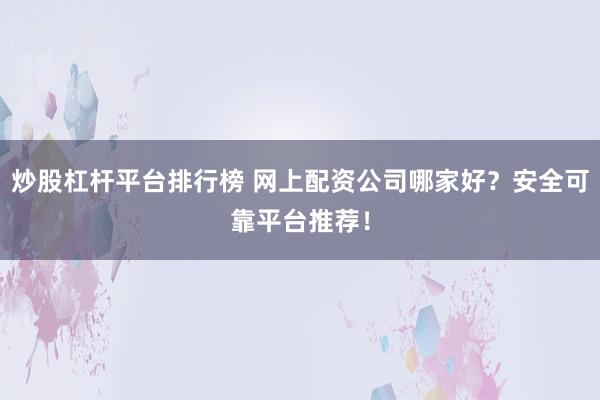 炒股杠杆平台排行榜 网上配资公司哪家好？安全可靠平台推荐！