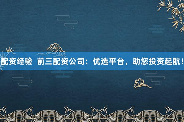 配资经验  前三配资公司：优选平台，助您投资起航！
