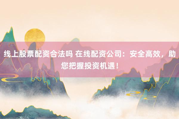线上股票配资合法吗 在线配资公司：安全高效，助您把握投资机遇！