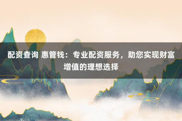 配资查询 惠管钱：专业配资服务，助您实现财富增值的理想选择