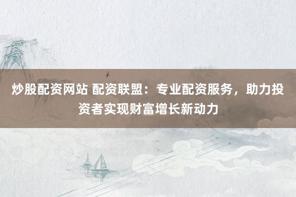 炒股配资网站 配资联盟：专业配资服务，助力投资者实现财富增长新动力