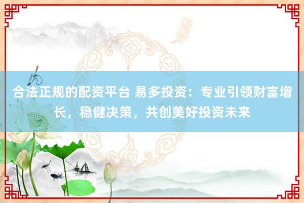 合法正规的配资平台 易多投资：专业引领财富增长，稳健决策，共创美好投资未来