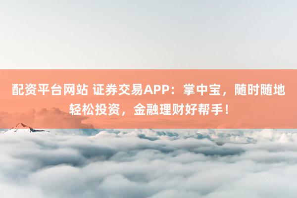 配资平台网站 证券交易APP：掌中宝，随时随地轻松投资，金融理财好帮手！