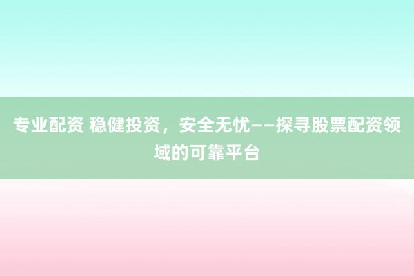 专业配资 稳健投资，安全无忧——探寻股票配资领域的可靠平台