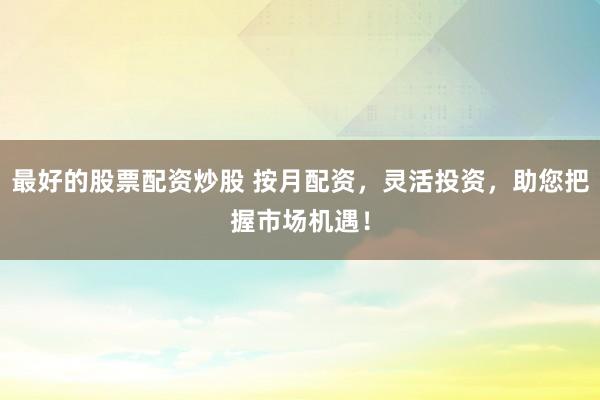 最好的股票配资炒股 按月配资，灵活投资，助您把握市场机遇！