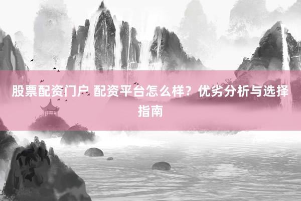股票配资门户 配资平台怎么样？优劣分析与选择指南