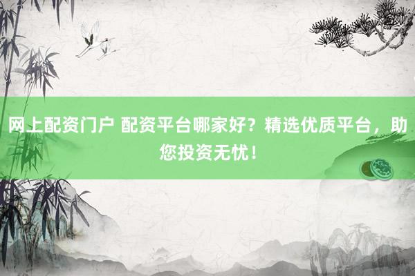 网上配资门户 配资平台哪家好？精选优质平台，助您投资无忧！