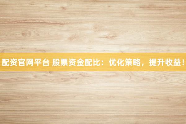 配资官网平台 股票资金配比：优化策略，提升收益！