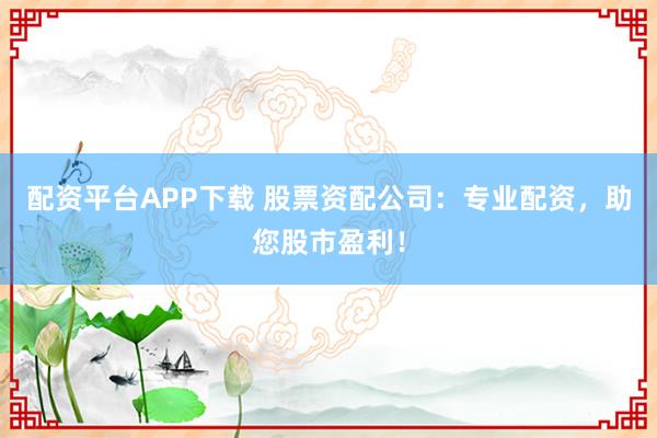 配资平台APP下载 股票资配公司：专业配资，助您股市盈利！