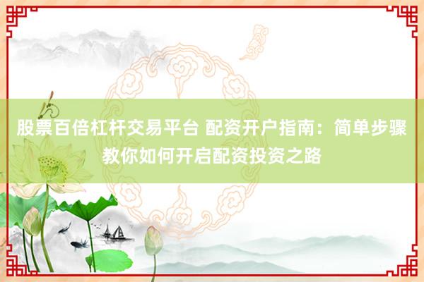股票百倍杠杆交易平台 配资开户指南：简单步骤教你如何开启配资投资之路