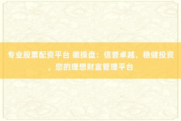 专业股票配资平台 徽操盘：信誉卓越，稳健投资，您的理想财富管理平台