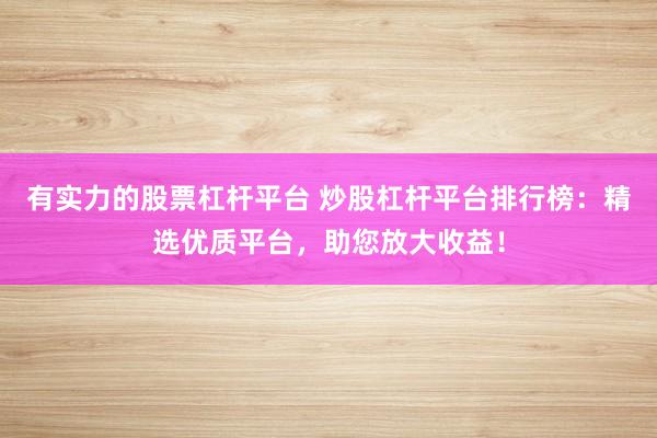 有实力的股票杠杆平台 炒股杠杆平台排行榜：精选优质平台，助您放大收益！