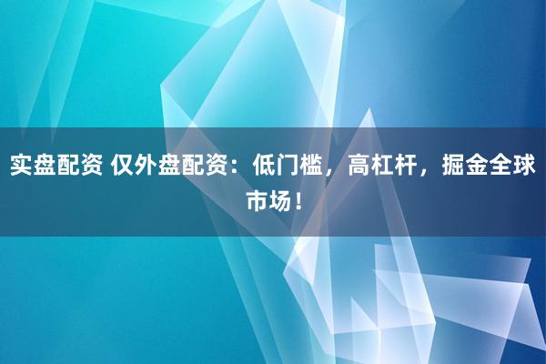 实盘配资 仅外盘配资：低门槛，高杠杆，掘金全球市场！