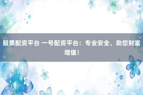 股票配资平台 一号配资平台：专业安全，助您财富增值！