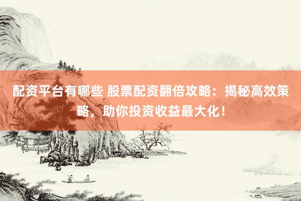 配资平台有哪些 股票配资翻倍攻略：揭秘高效策略，助你投资收益最大化！