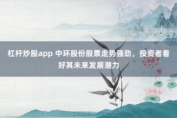 杠杆炒股app 中环股份股票走势强劲，投资者看好其未来发展潜力