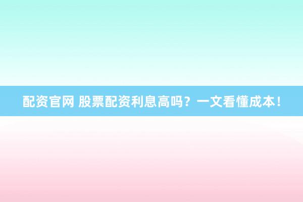 配资官网 股票配资利息高吗？一文看懂成本！