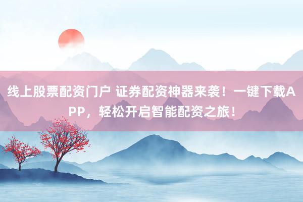 线上股票配资门户 证券配资神器来袭！一键下载APP，轻松开启智能配资之旅！