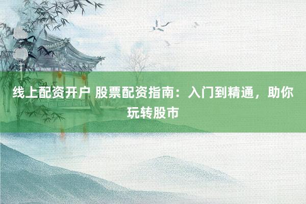 线上配资开户 股票配资指南：入门到精通，助你玩转股市