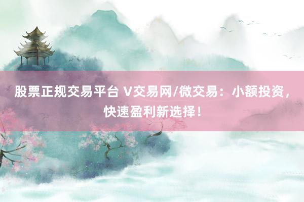 股票正规交易平台 V交易网/微交易：小额投资，快速盈利新选择！