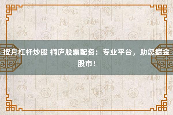 按月杠杆炒股 桐庐股票配资：专业平台，助您掘金股市！