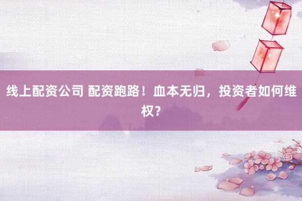 线上配资公司 配资跑路！血本无归，投资者如何维权？