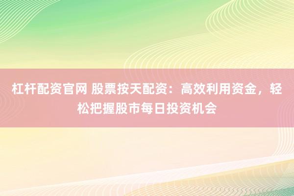 杠杆配资官网 股票按天配资：高效利用资金，轻松把握股市每日投资机会