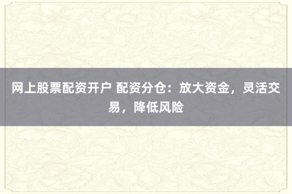 网上股票配资开户 配资分仓：放大资金，灵活交易，降低风险