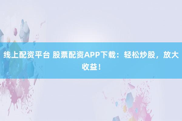 线上配资平台 股票配资APP下载：轻松炒股，放大收益！