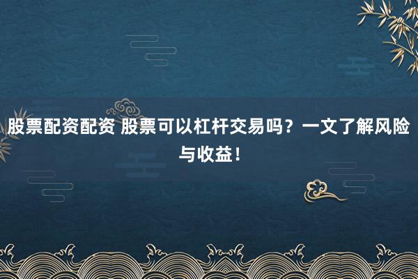 股票配资配资 股票可以杠杆交易吗？一文了解风险与收益！