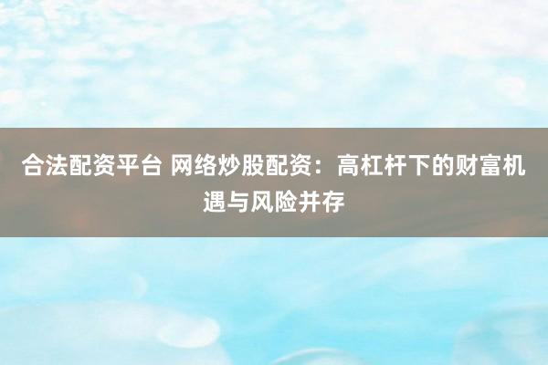 合法配资平台 网络炒股配资：高杠杆下的财富机遇与风险并存