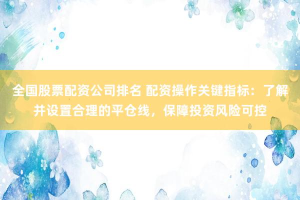 全国股票配资公司排名 配资操作关键指标：了解并设置合理的平仓线，保障投资风险可控