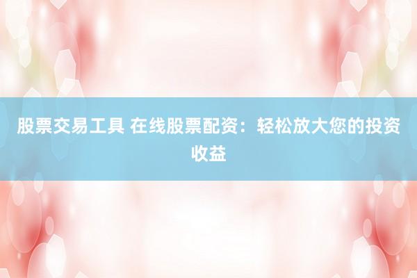 股票交易工具 在线股票配资：轻松放大您的投资收益