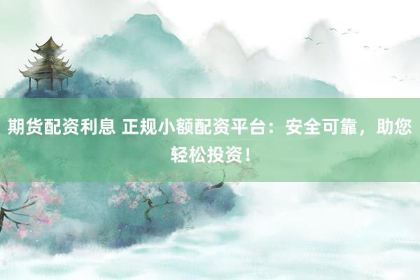 期货配资利息 正规小额配资平台：安全可靠，助您轻松投资！