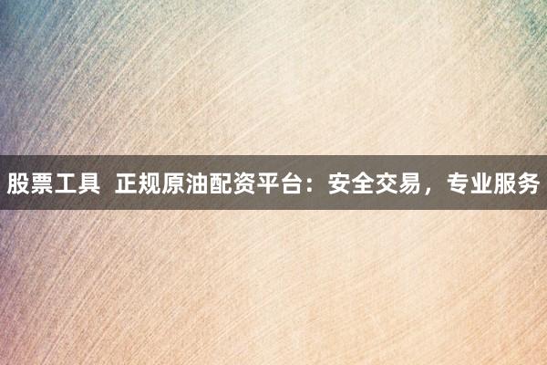 股票工具  正规原油配资平台：安全交易，专业服务