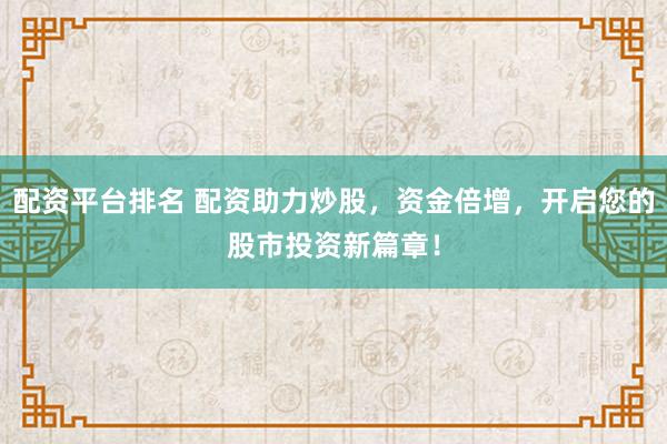 配资平台排名 配资助力炒股，资金倍增，开启您的股市投资新篇章！