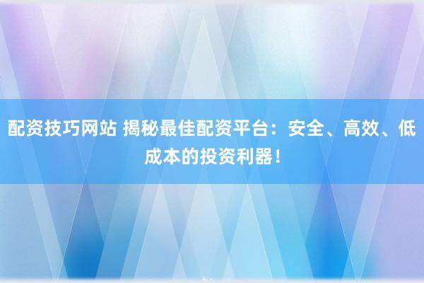配资技巧网站 揭秘最佳配资平台：安全、高效、低成本的投资利器！