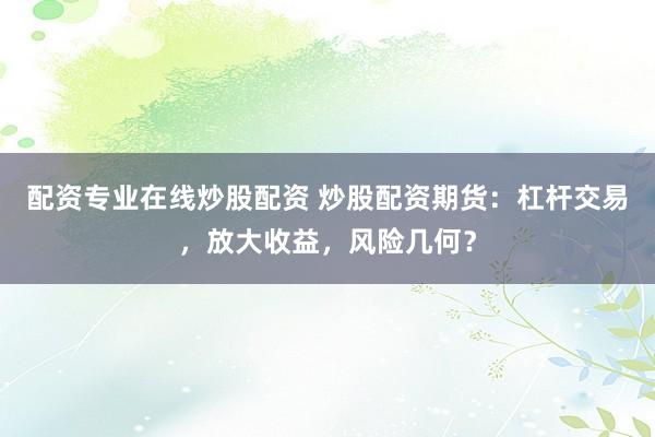 配资专业在线炒股配资 炒股配资期货：杠杆交易，放大收益，风险几何？