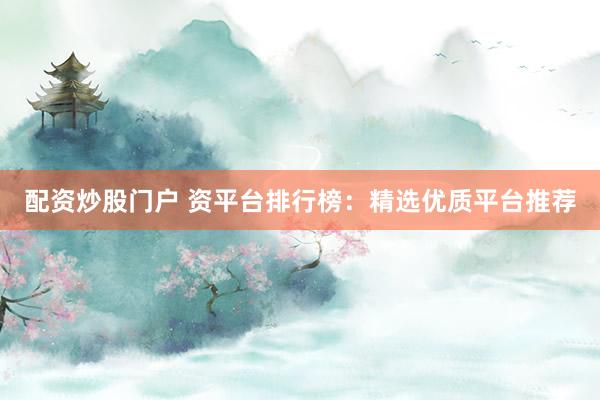 配资炒股门户 资平台排行榜：精选优质平台推荐