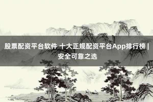 股票配资平台软件 十大正规配资平台App排行榜 | 安全可靠之选